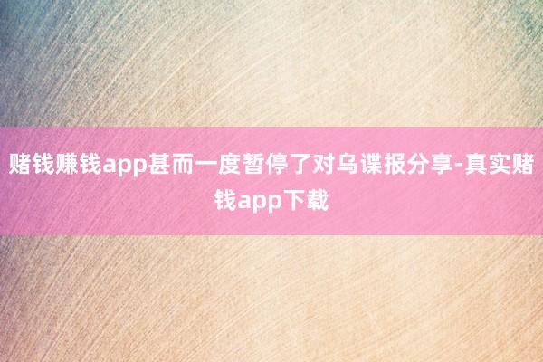 赌钱赚钱app甚而一度暂停了对乌谍报分享-真实赌钱app下载