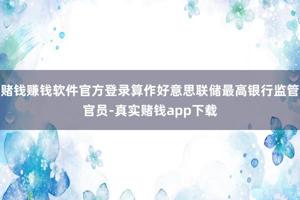 赌钱赚钱软件官方登录算作好意思联储最高银行监管官员-真实赌钱app下载