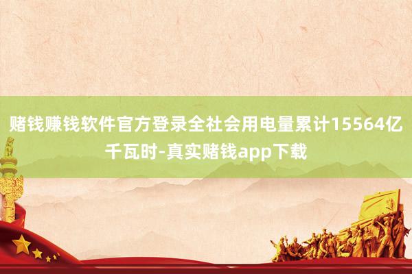 赌钱赚钱软件官方登录全社会用电量累计15564亿千瓦时-真实赌钱app下载