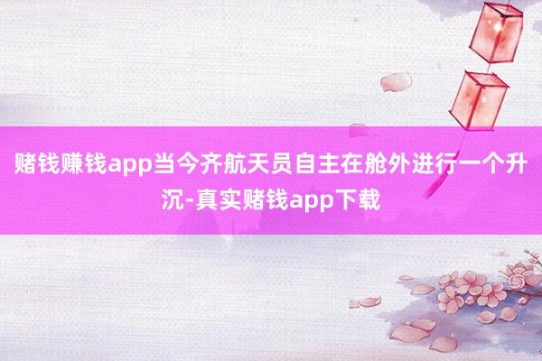 赌钱赚钱app当今齐航天员自主在舱外进行一个升沉-真实赌钱app下载