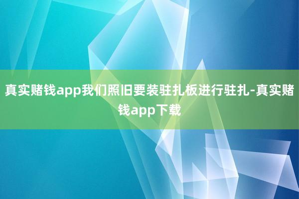 真实赌钱app我们照旧要装驻扎板进行驻扎-真实赌钱app下载