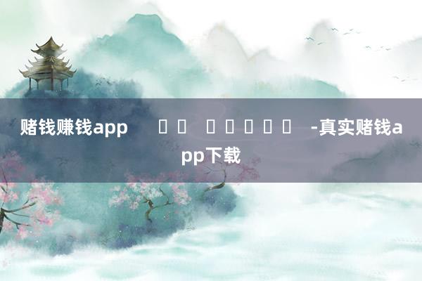 赌钱赚钱app      		  					  -真实赌钱app下载
