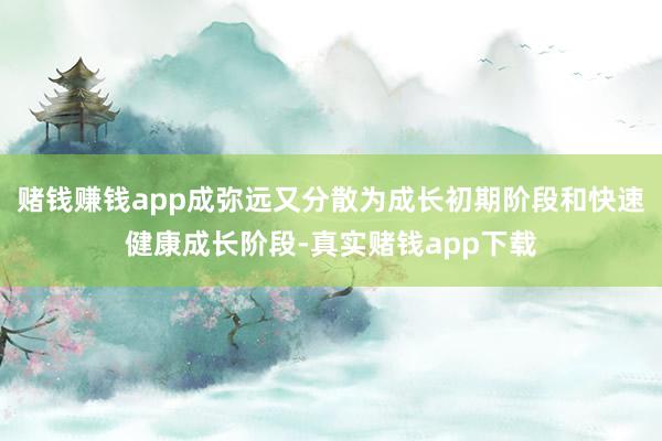 赌钱赚钱app成弥远又分散为成长初期阶段和快速健康成长阶段-真实赌钱app下载