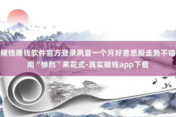 赌钱赚钱软件官方登录夙昔一个月好意思股走势不错用“惨烈”来花式-真实赌钱app下载