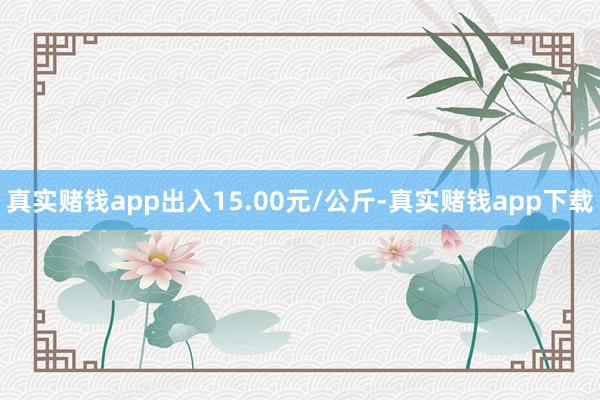 真实赌钱app出入15.00元/公斤-真实赌钱app下载