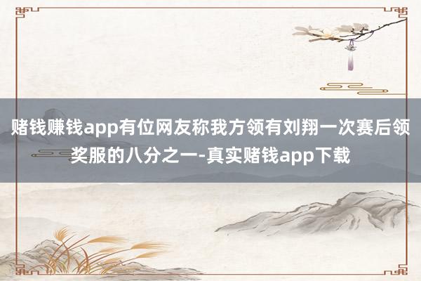 赌钱赚钱app有位网友称我方领有刘翔一次赛后领奖服的八分之一-真实赌钱app下载