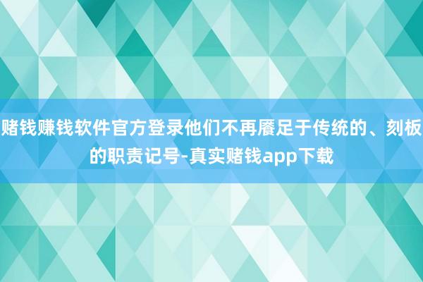 赌钱赚钱软件官方登录他们不再餍足于传统的、刻板的职责记号-真实赌钱app下载