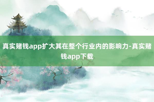 真实赌钱app扩大其在整个行业内的影响力-真实赌钱app下载