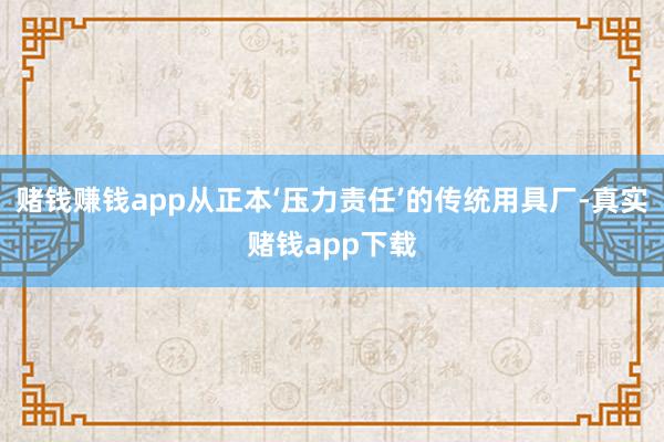 赌钱赚钱app从正本‘压力责任’的传统用具厂-真实赌钱app下载