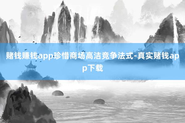 赌钱赚钱app珍惜商场高洁竞争法式-真实赌钱app下载