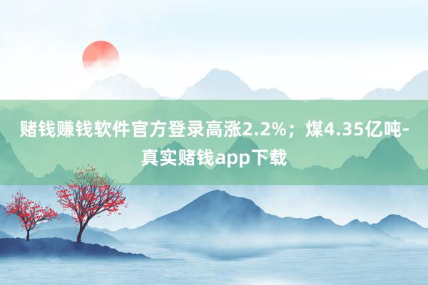 赌钱赚钱软件官方登录高涨2.2%；煤4.35亿吨-真实赌钱app下载