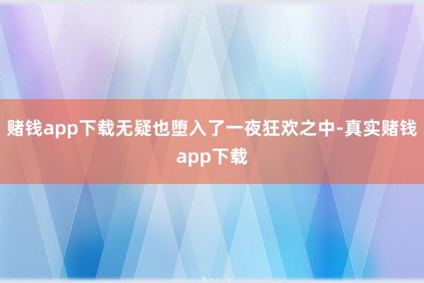 赌钱app下载无疑也堕入了一夜狂欢之中-真实赌钱app下载
