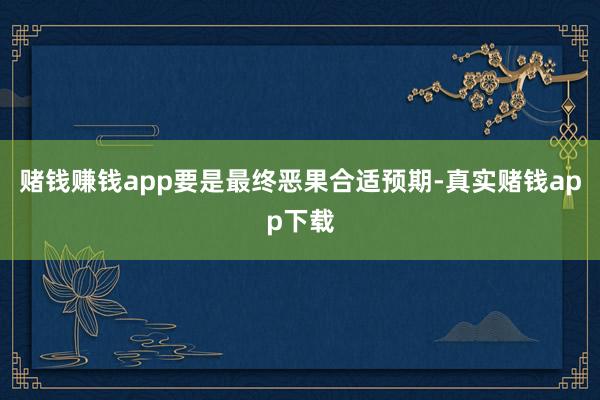赌钱赚钱app要是最终恶果合适预期-真实赌钱app下载
