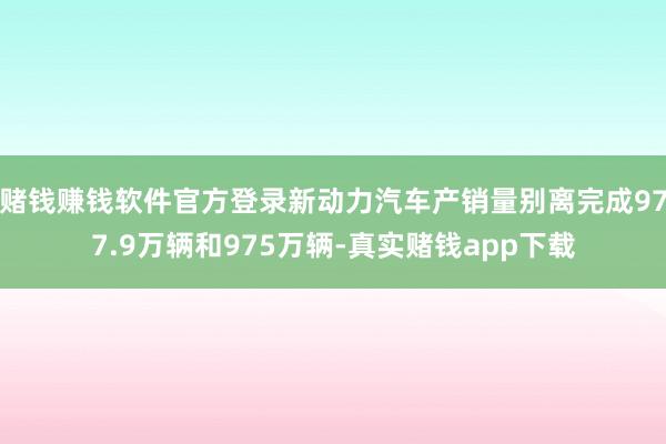 赌钱赚钱软件官方登录新动力汽车产销量别离完成977.9万辆和975万辆-真实赌钱app下载