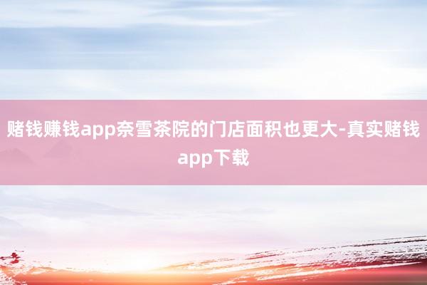 赌钱赚钱app奈雪茶院的门店面积也更大-真实赌钱app下载