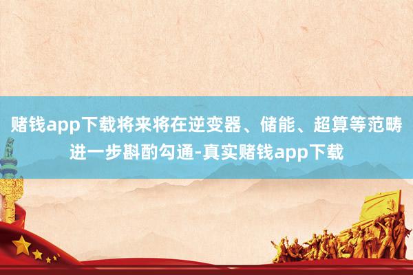 赌钱app下载将来将在逆变器、储能、超算等范畴进一步斟酌勾通-真实赌钱app下载