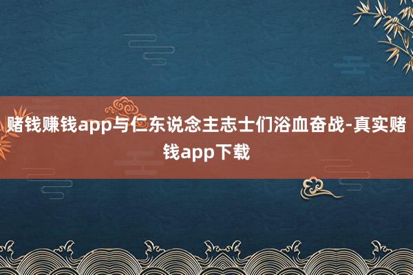 赌钱赚钱app与仁东说念主志士们浴血奋战-真实赌钱app下载