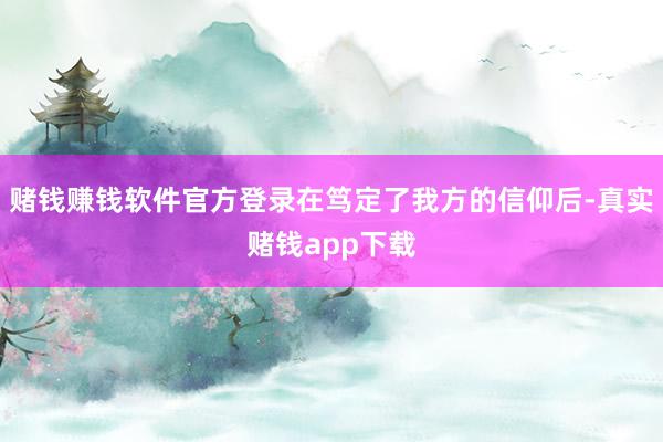 赌钱赚钱软件官方登录在笃定了我方的信仰后-真实赌钱app下载