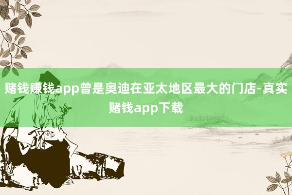 赌钱赚钱app曾是奥迪在亚太地区最大的门店-真实赌钱app下载