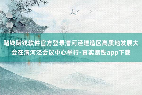 赌钱赚钱软件官方登录漕河泾建造区高质地发展大会在漕河泾会议中心举行-真实赌钱app下载