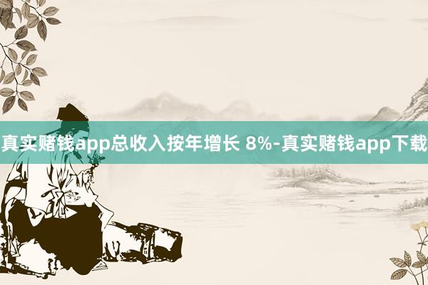 真实赌钱app总收入按年增长 8%-真实赌钱app下载