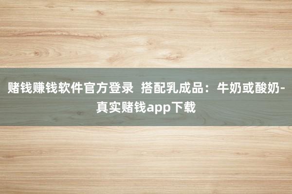 赌钱赚钱软件官方登录  搭配乳成品：牛奶或酸奶-真实赌钱app下载