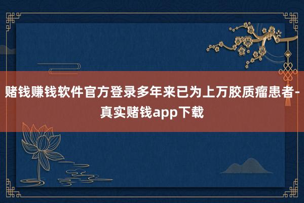 赌钱赚钱软件官方登录多年来已为上万胶质瘤患者-真实赌钱app下载