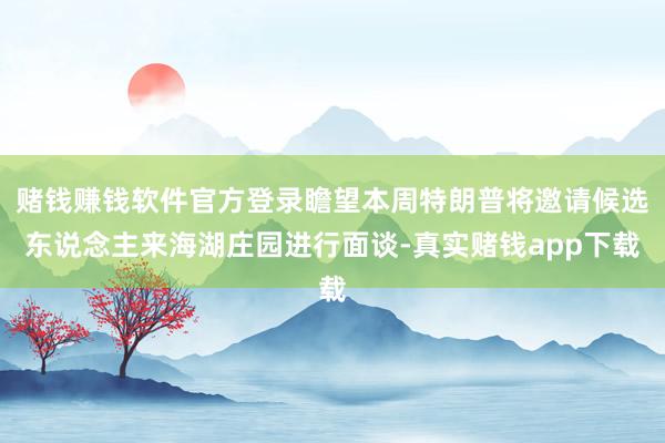 赌钱赚钱软件官方登录瞻望本周特朗普将邀请候选东说念主来海湖庄园进行面谈-真实赌钱app下载