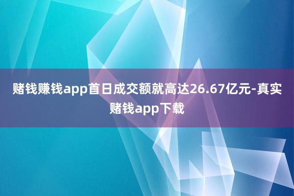 赌钱赚钱app首日成交额就高达26.67亿元-真实赌钱app下载