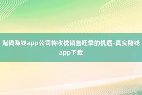 赌钱赚钱app公司将收拢销售旺季的机遇-真实赌钱app下载