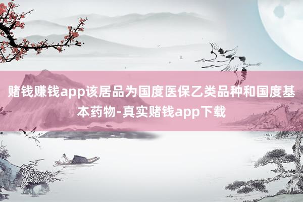 赌钱赚钱app该居品为国度医保乙类品种和国度基本药物-真实赌钱app下载