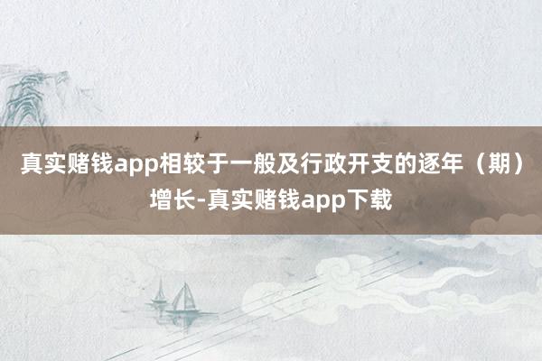 真实赌钱app相较于一般及行政开支的逐年（期）增长-真实赌钱app下载