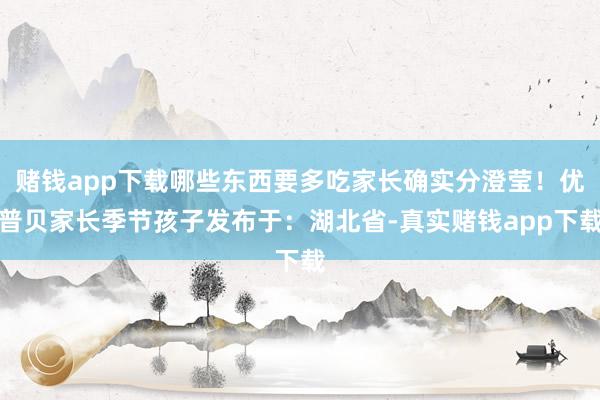 赌钱app下载哪些东西要多吃家长确实分澄莹！优普贝家长季节孩子发布于：湖北省-真实赌钱app下载