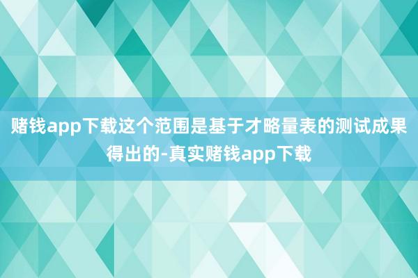 赌钱app下载这个范围是基于才略量表的测试成果得出的-真实赌钱app下载