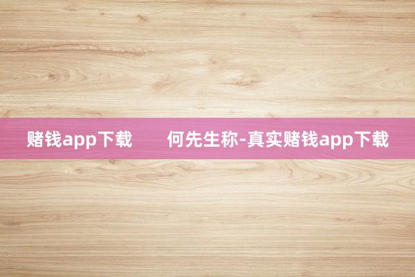 赌钱app下载       何先生称-真实赌钱app下载