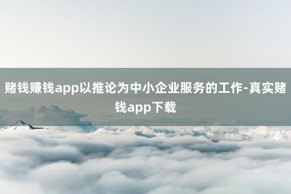 赌钱赚钱app以推论为中小企业服务的工作-真实赌钱app下载