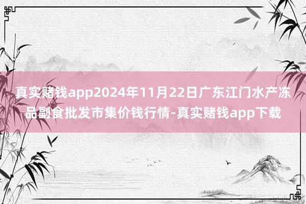 真实赌钱app2024年11月22日广东江门水产冻品副食批发市集价钱行情-真实赌钱app下载