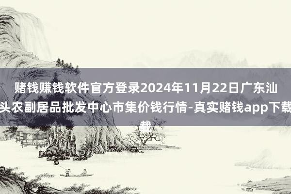 赌钱赚钱软件官方登录2024年11月22日广东汕头农副居品批发中心市集价钱行情-真实赌钱app下载