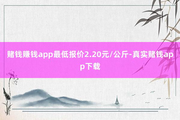赌钱赚钱app最低报价2.20元/公斤-真实赌钱app下载