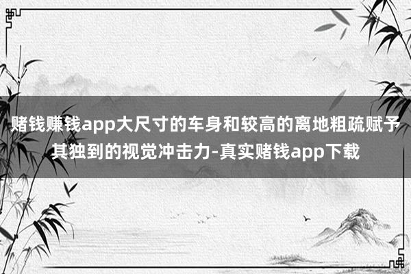 赌钱赚钱app大尺寸的车身和较高的离地粗疏赋予其独到的视觉冲击力-真实赌钱app下载