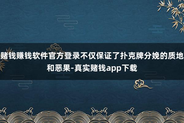 赌钱赚钱软件官方登录不仅保证了扑克牌分娩的质地和恶果-真实赌钱app下载