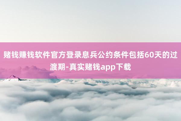 赌钱赚钱软件官方登录息兵公约条件包括60天的过渡期-真实赌钱app下载