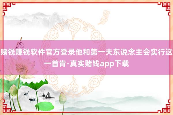 赌钱赚钱软件官方登录他和第一夫东说念主会实行这一首肯-真实赌钱app下载