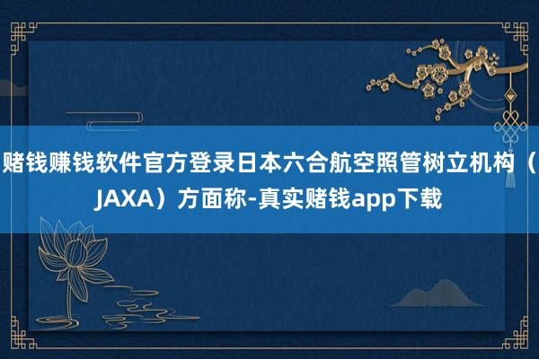 赌钱赚钱软件官方登录日本六合航空照管树立机构（JAXA）方面称-真实赌钱app下载