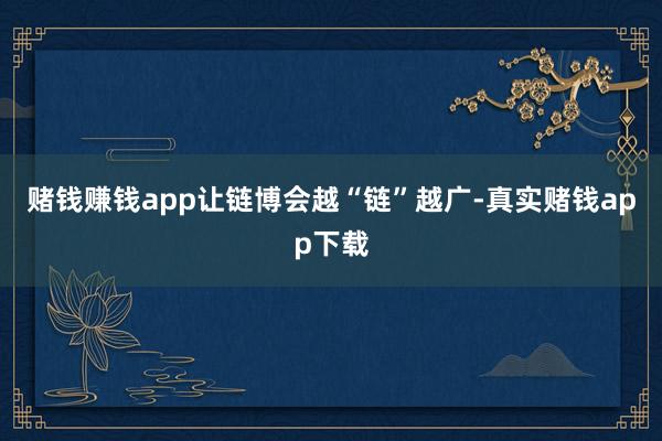 赌钱赚钱app让链博会越“链”越广-真实赌钱app下载