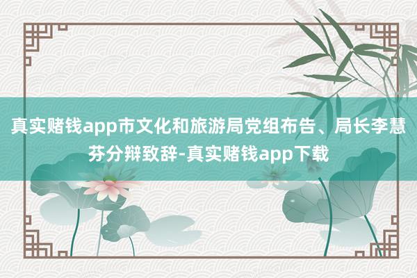 真实赌钱app市文化和旅游局党组布告、局长李慧芬分辩致辞-真实赌钱app下载