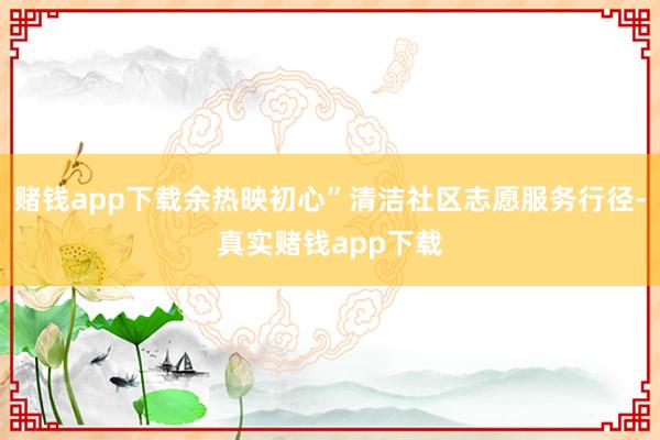 赌钱app下载余热映初心”清洁社区志愿服务行径-真实赌钱app下载