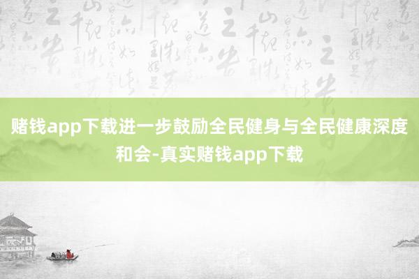 赌钱app下载进一步鼓励全民健身与全民健康深度和会-真实赌钱app下载