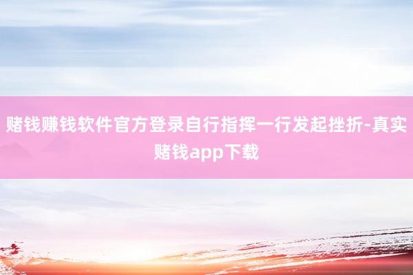 赌钱赚钱软件官方登录自行指挥一行发起挫折-真实赌钱app下载