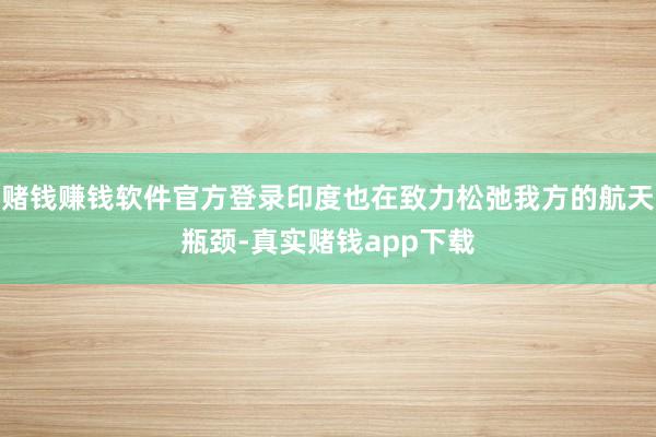 赌钱赚钱软件官方登录印度也在致力松弛我方的航天瓶颈-真实赌钱app下载